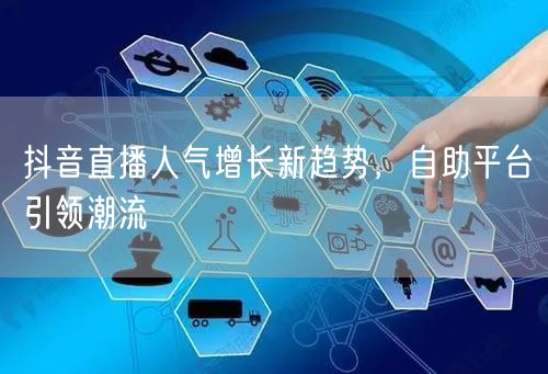 抖音直播人气增长新趋势，自助平台引领潮流