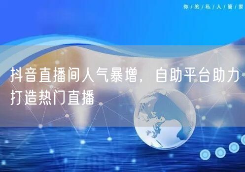 抖音直播间人气暴增，自助平台助力打造热门
