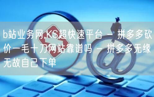 b站业务网,KS超快速平台 - 拼多多砍