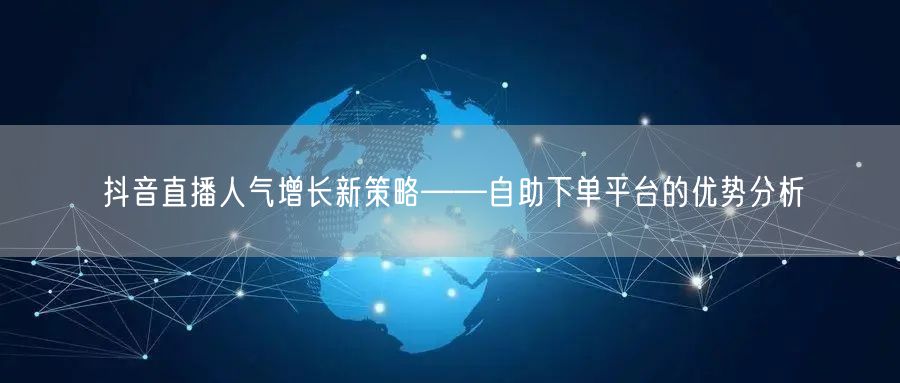 抖音直播人气增长新策略——自助下单平台的