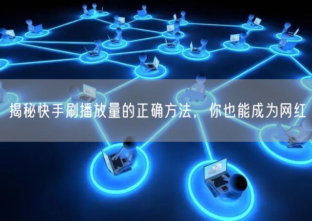 揭秘快手刷播放量的正确方法，你也能成为网