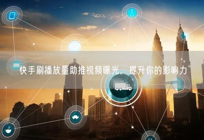 快手刷播放量助推视频曝光，提升你的影响力