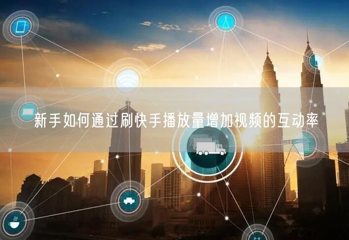新手如何通过刷快手播放量增加视频的互动率