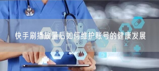 快手刷播放量后如何维护账号的健康发展