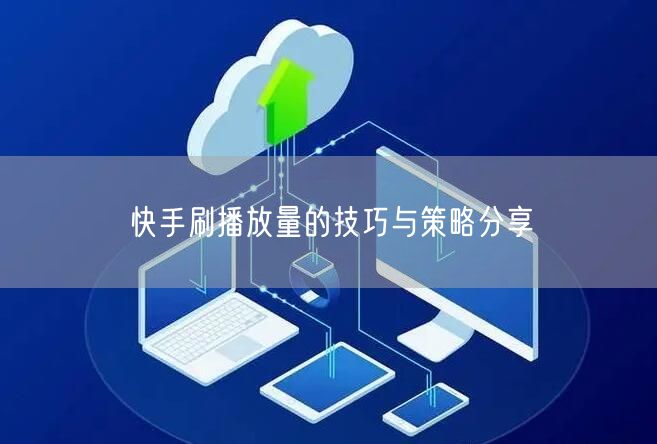 快手刷播放量的技巧与策略分享