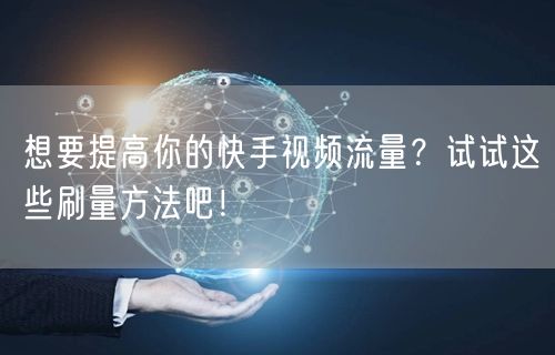 想要提高你的快手视频流量？试试这些刷量方