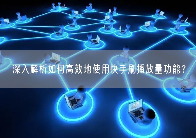 深入解析如何高效地使用快手刷播放量功能？