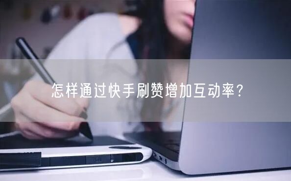 怎样通过快手刷赞增加互动率？