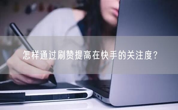 怎样通过刷赞提高在快手的关注度？