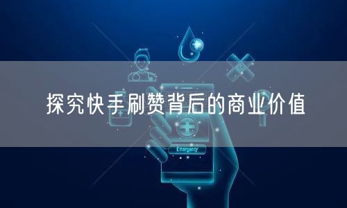 探究快手刷赞背后的商业价值
