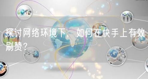 探讨网络环境下，如何在快手上有效刷赞？