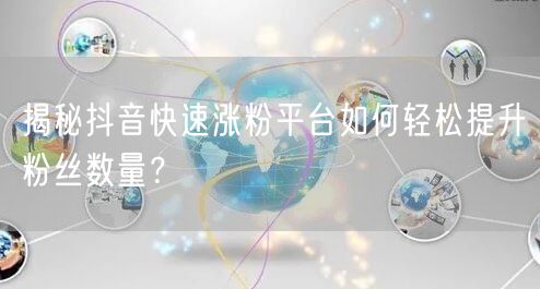 揭秘抖音快速涨粉平台如何轻松提升粉丝数量
