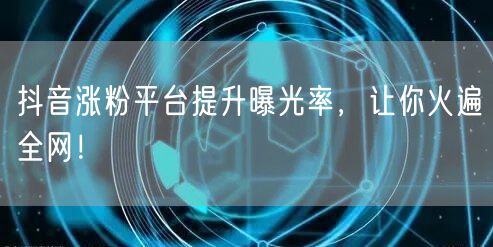 抖音涨粉平台提升曝光率，让你火遍全网！