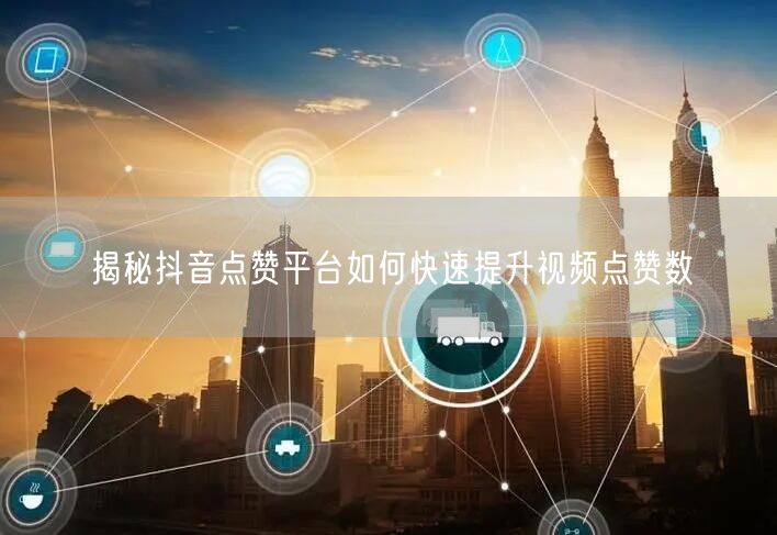 揭秘抖音点赞平台如何快速提升视频点赞数