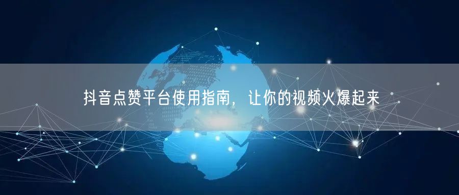 抖音点赞平台使用指南，让你的视频火爆起来