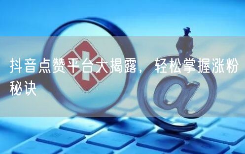 抖音点赞平台大揭露，轻松掌握涨粉秘诀
