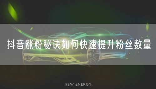 抖音涨粉秘诀如何快速提升粉丝数量