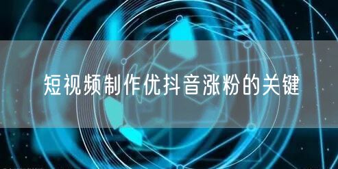 短视频制作优抖音涨粉的关键