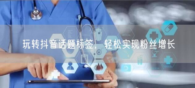 玩转抖音话题标签，轻松实现粉丝增长