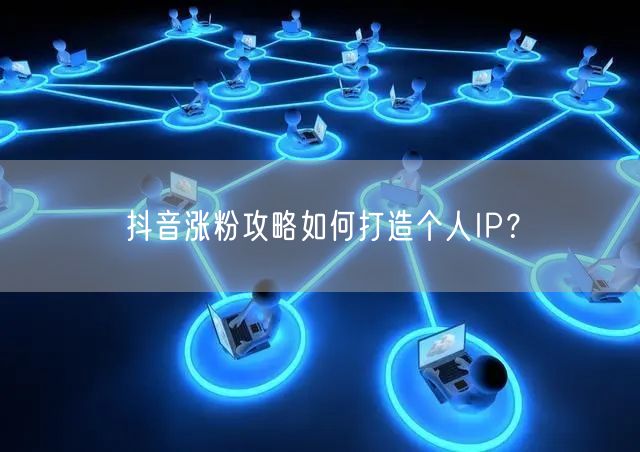 抖音涨粉攻略如何打造个人IP？