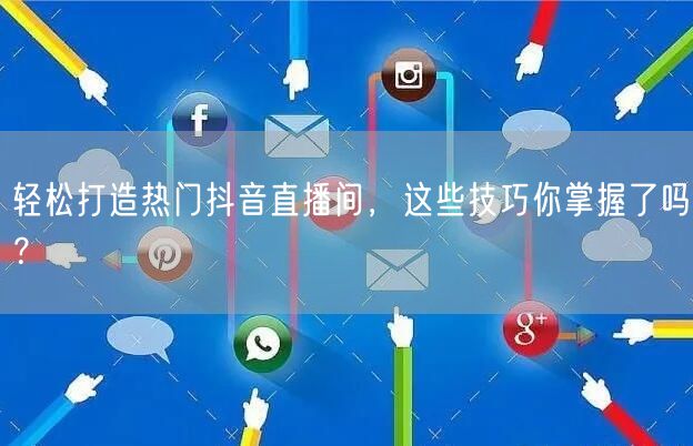 轻松打造热门抖音直播间，这些技巧你掌握了