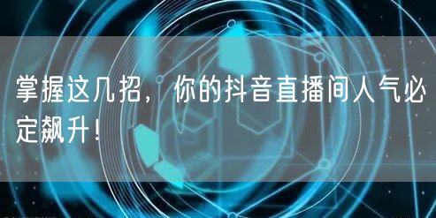 掌握这几招，你的抖音直播间人气必定飙升！