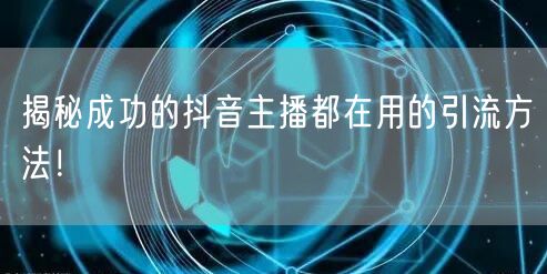 揭秘成功的抖音主播都在用的引流方法！