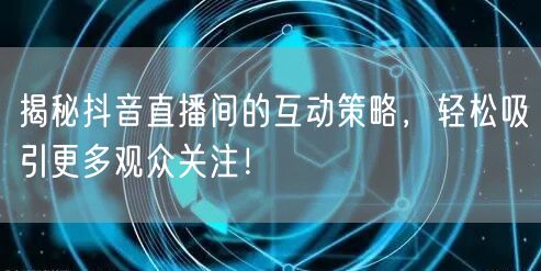 揭秘抖音直播间的互动策略，轻松吸引更多观