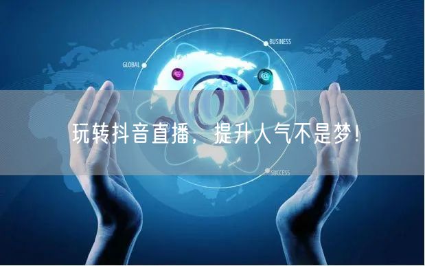 玩转抖音直播，提升人气不是梦！