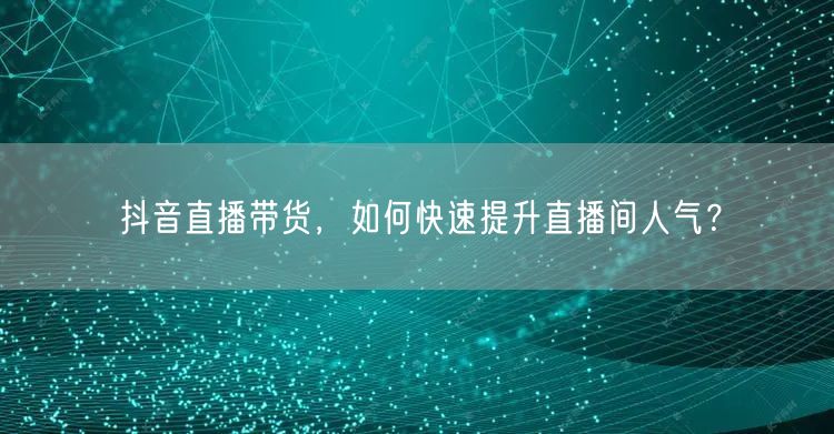 抖音直播带货，如何快速提升直播间人气？