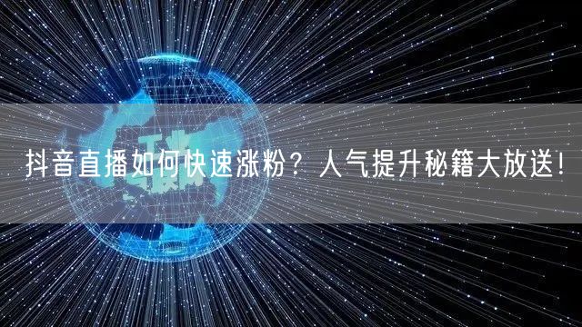 抖音直播如何快速涨粉？人气提升秘籍大放送