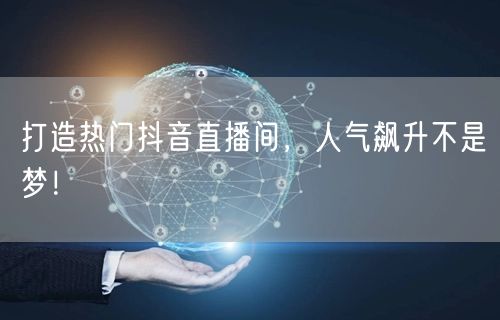 打造热门抖音直播间，人气飙升不是梦！