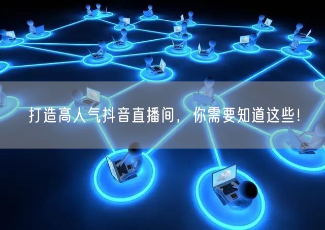 打造高人气抖音直播间，你需要知道这些！