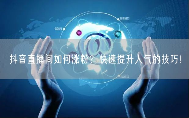 抖音直播间如何涨粉？快速提升人气的技巧！