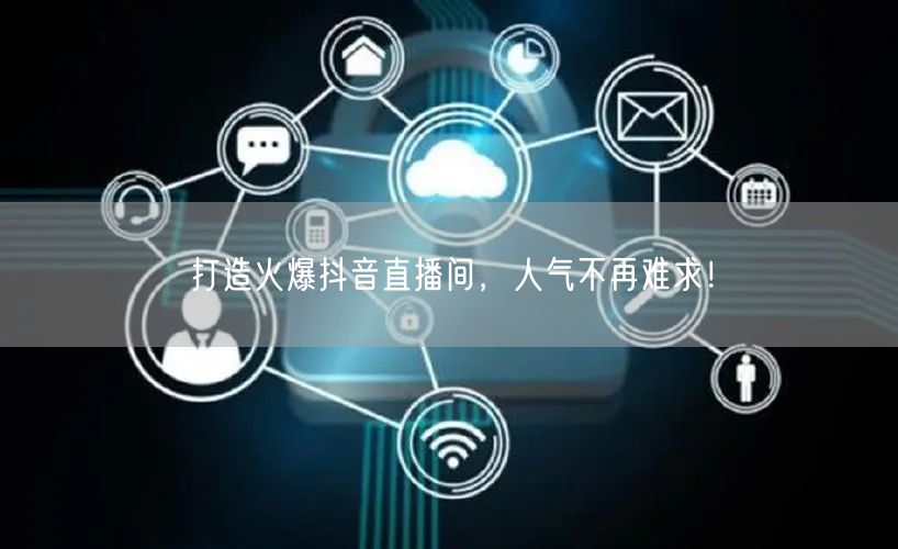 打造火爆抖音直播间，人气不再难求！