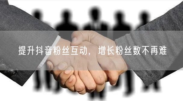 提升抖音粉丝互动，增长粉丝数不再难