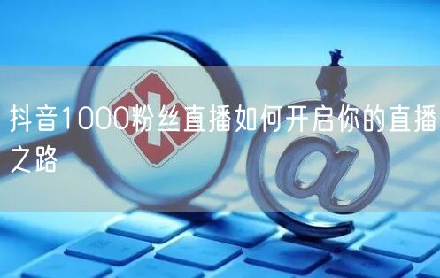 抖音1000粉丝直播如何开启你的直播之路