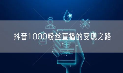 抖音1000粉丝直播的变现之路