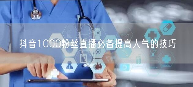 抖音1000粉丝直播必备提高人气的技巧