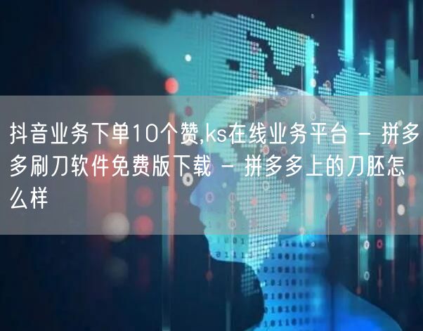 抖音业务下单10个赞,ks在线业务平台 