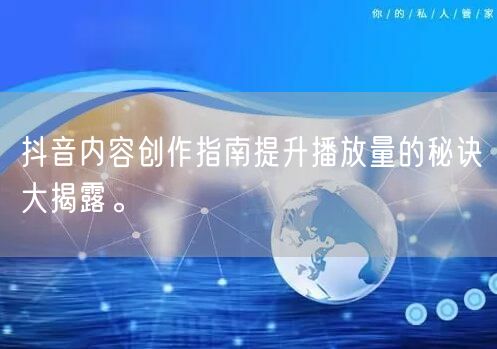 抖音内容创作指南提升播放量的秘诀大揭露。