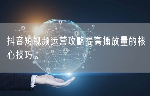 抖音短视频运营攻略提高播放量的核心技巧。