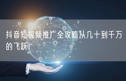 抖音短视频推广全攻略从几十到千万的飞跃！
