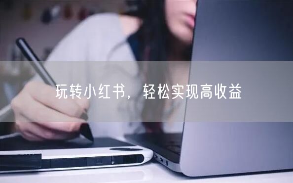 玩转小红书，轻松实现高收益