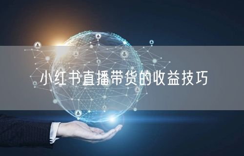 小红书直播带货的收益技巧
