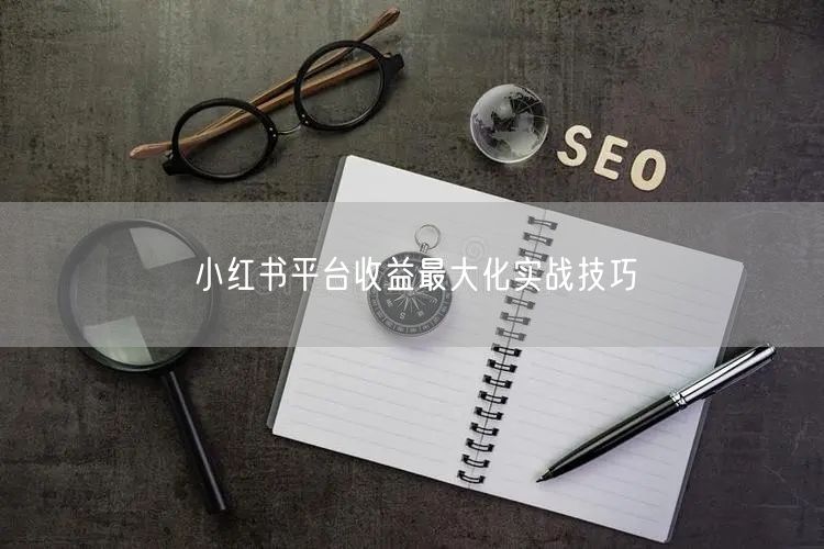小红书平台收益最大化实战技巧