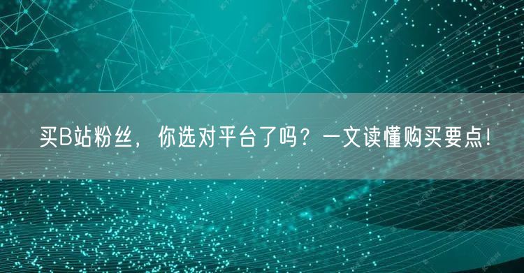 买B站粉丝，你选对平台了吗？一文读懂购买