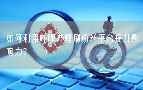如何利用哔哩哔哩刷粉丝平台提升影响力？