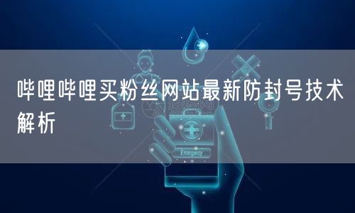 哔哩哔哩买粉丝网站最新防封号技术解析