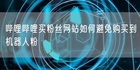 哔哩哔哩买粉丝网站如何避免购买到机器人粉